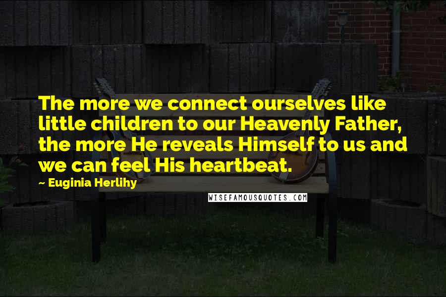 Euginia Herlihy Quotes: The more we connect ourselves like little children to our Heavenly Father, the more He reveals Himself to us and we can feel His heartbeat.