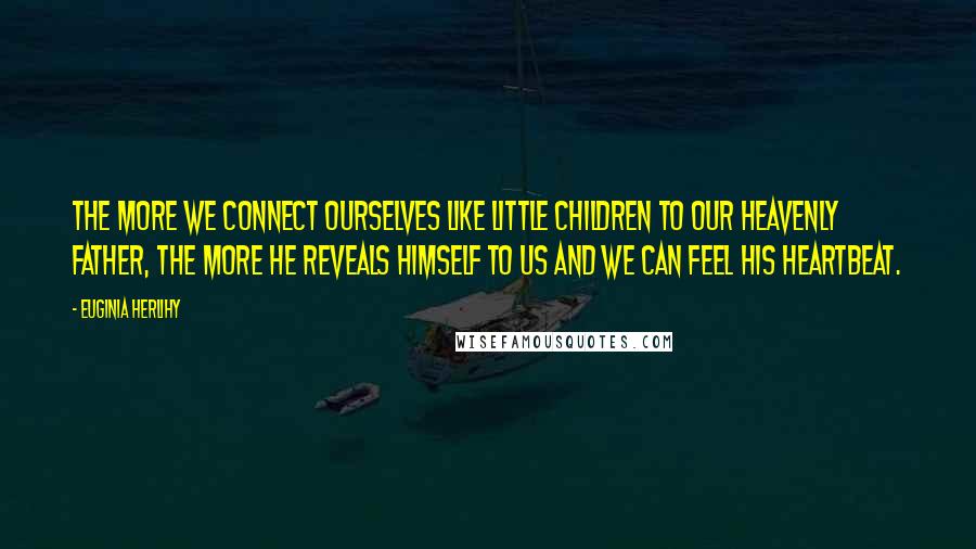 Euginia Herlihy Quotes: The more we connect ourselves like little children to our Heavenly Father, the more He reveals Himself to us and we can feel His heartbeat.