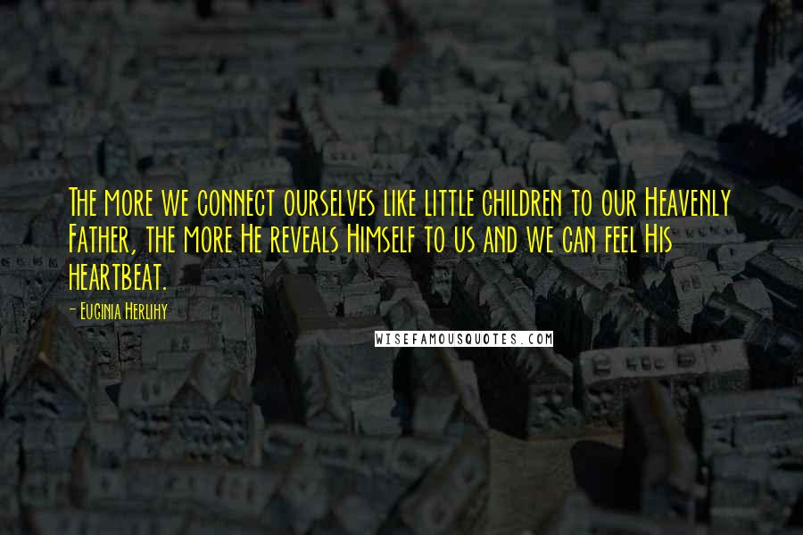 Euginia Herlihy Quotes: The more we connect ourselves like little children to our Heavenly Father, the more He reveals Himself to us and we can feel His heartbeat.