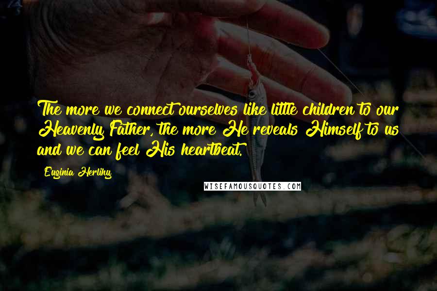 Euginia Herlihy Quotes: The more we connect ourselves like little children to our Heavenly Father, the more He reveals Himself to us and we can feel His heartbeat.