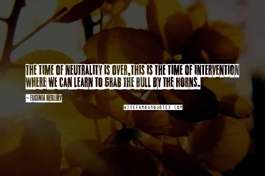 Euginia Herlihy Quotes: The time of neutrality is over,this is the time of intervention where we can learn to grab the bull by the horns.