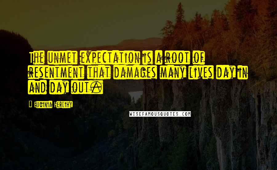 Euginia Herlihy Quotes: The unmet expectation is a root of resentment that damages many lives day in and day out.