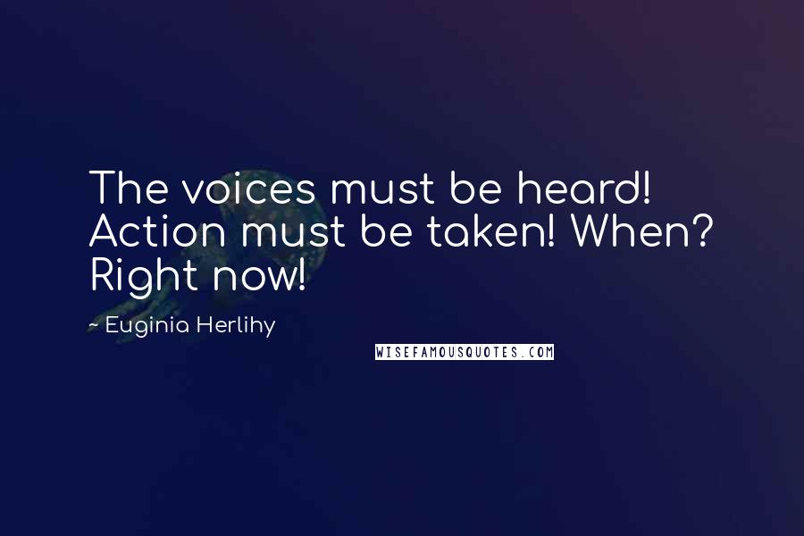 Euginia Herlihy Quotes: The voices must be heard! Action must be taken! When? Right now!