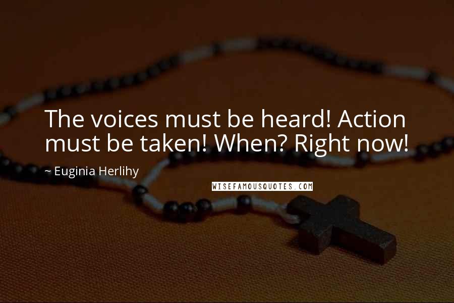 Euginia Herlihy Quotes: The voices must be heard! Action must be taken! When? Right now!