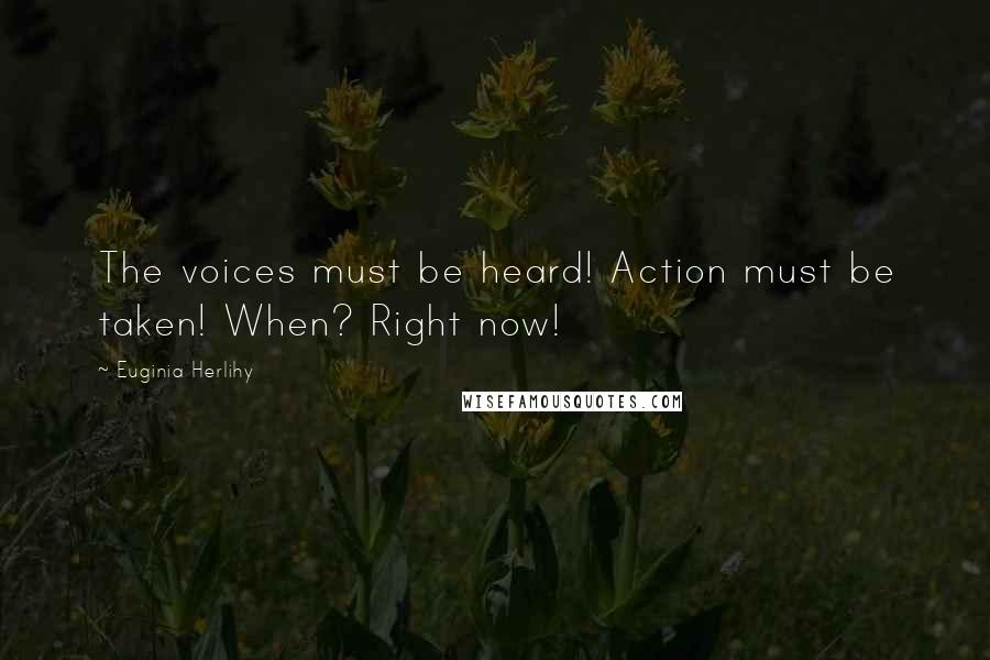 Euginia Herlihy Quotes: The voices must be heard! Action must be taken! When? Right now!