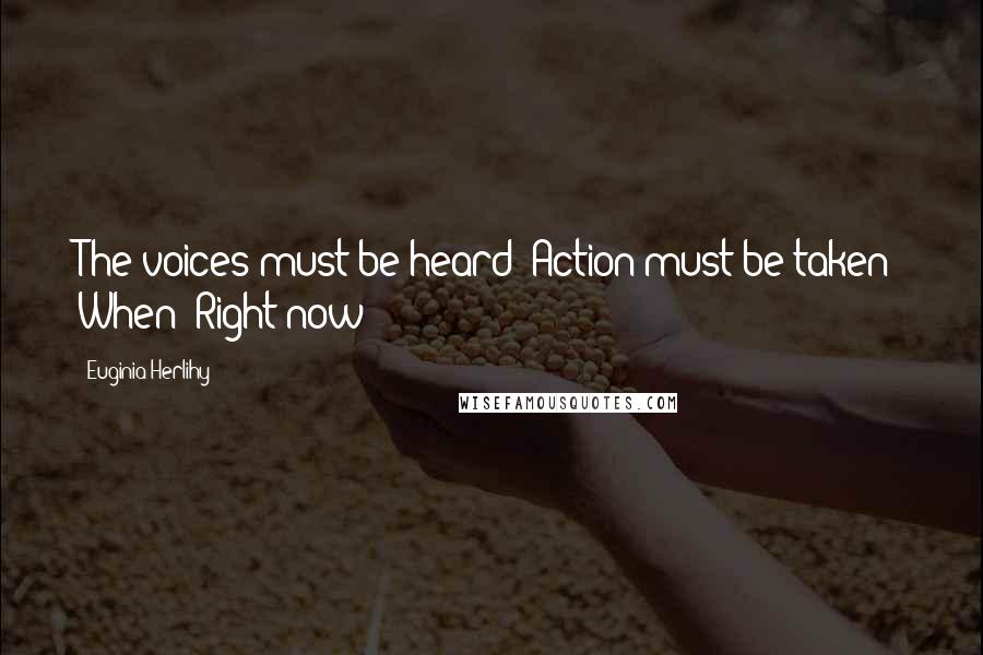Euginia Herlihy Quotes: The voices must be heard! Action must be taken! When? Right now!