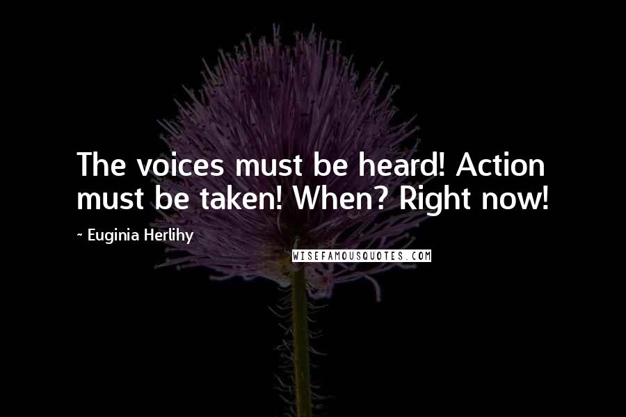 Euginia Herlihy Quotes: The voices must be heard! Action must be taken! When? Right now!