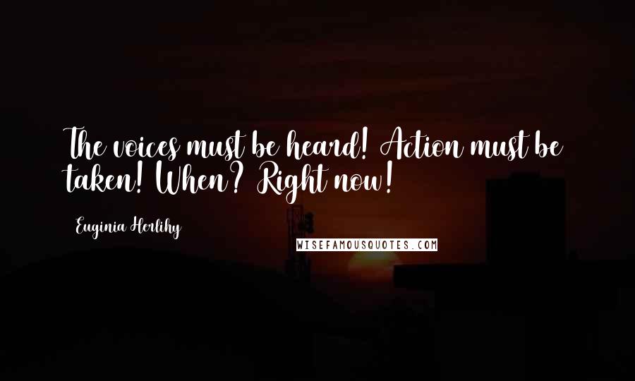 Euginia Herlihy Quotes: The voices must be heard! Action must be taken! When? Right now!