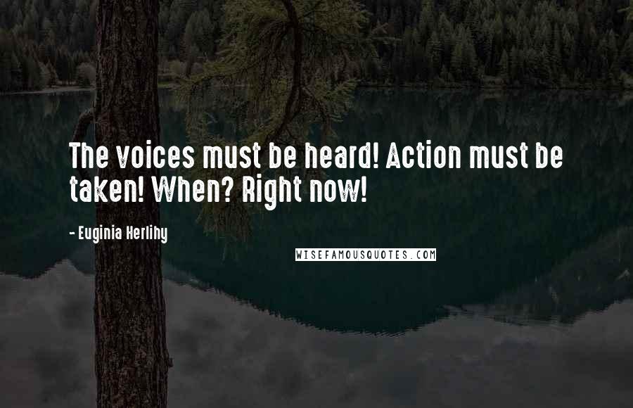 Euginia Herlihy Quotes: The voices must be heard! Action must be taken! When? Right now!