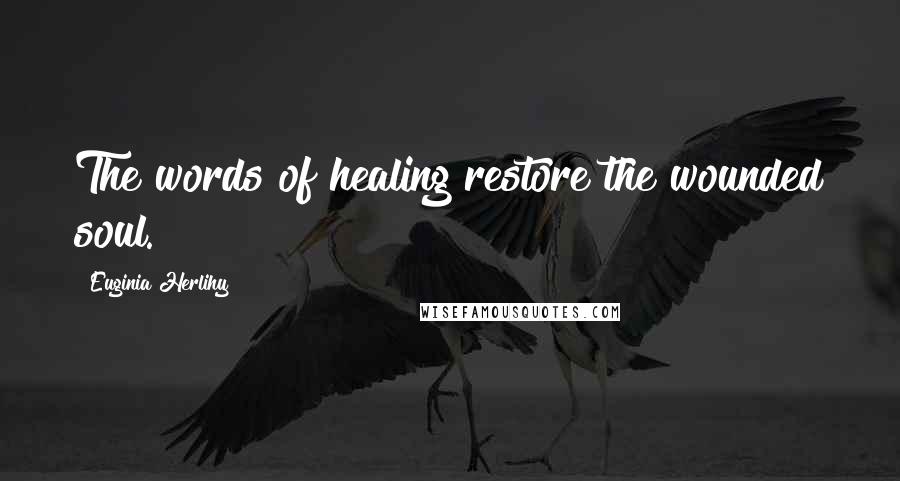 Euginia Herlihy Quotes: The words of healing restore the wounded soul.