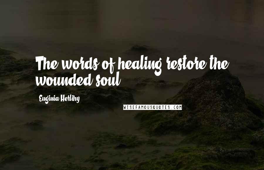 Euginia Herlihy Quotes: The words of healing restore the wounded soul.