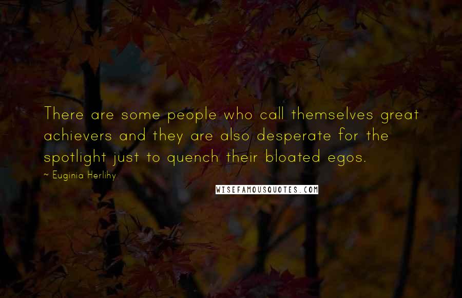 Euginia Herlihy Quotes: There are some people who call themselves great achievers and they are also desperate for the spotlight just to quench their bloated egos.