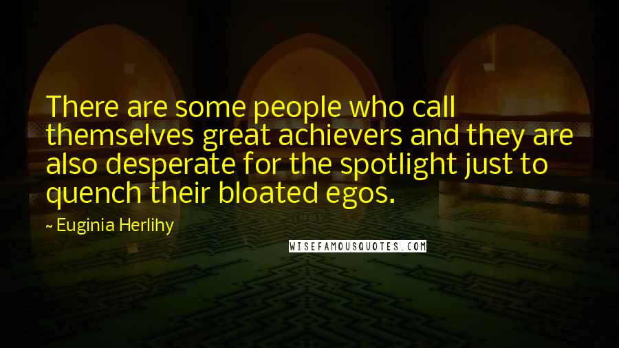 Euginia Herlihy Quotes: There are some people who call themselves great achievers and they are also desperate for the spotlight just to quench their bloated egos.