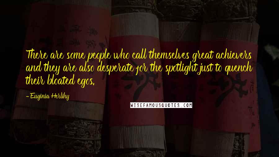 Euginia Herlihy Quotes: There are some people who call themselves great achievers and they are also desperate for the spotlight just to quench their bloated egos.