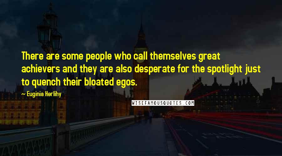 Euginia Herlihy Quotes: There are some people who call themselves great achievers and they are also desperate for the spotlight just to quench their bloated egos.