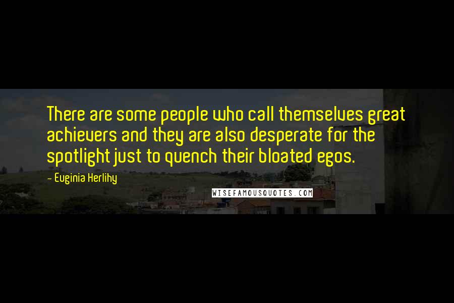 Euginia Herlihy Quotes: There are some people who call themselves great achievers and they are also desperate for the spotlight just to quench their bloated egos.