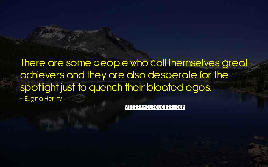 Euginia Herlihy Quotes: There are some people who call themselves great achievers and they are also desperate for the spotlight just to quench their bloated egos.