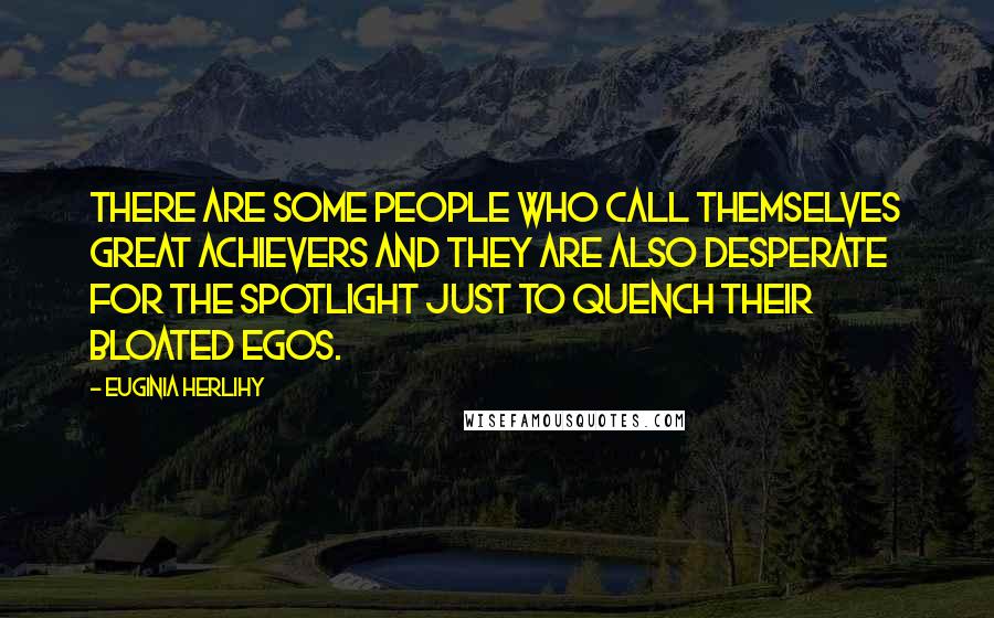 Euginia Herlihy Quotes: There are some people who call themselves great achievers and they are also desperate for the spotlight just to quench their bloated egos.