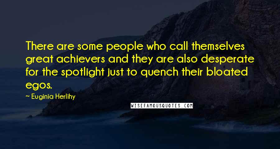 Euginia Herlihy Quotes: There are some people who call themselves great achievers and they are also desperate for the spotlight just to quench their bloated egos.