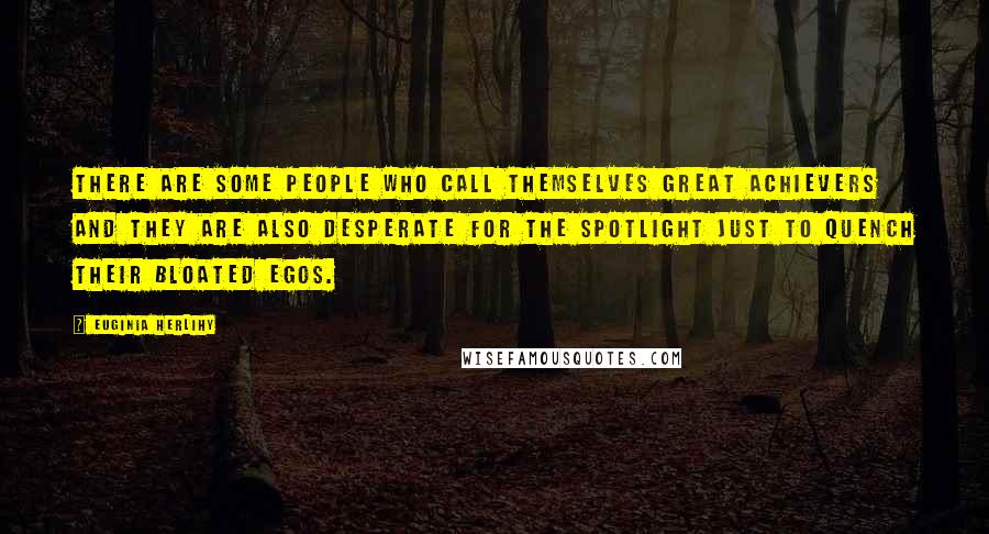 Euginia Herlihy Quotes: There are some people who call themselves great achievers and they are also desperate for the spotlight just to quench their bloated egos.