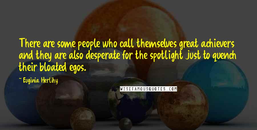 Euginia Herlihy Quotes: There are some people who call themselves great achievers and they are also desperate for the spotlight just to quench their bloated egos.