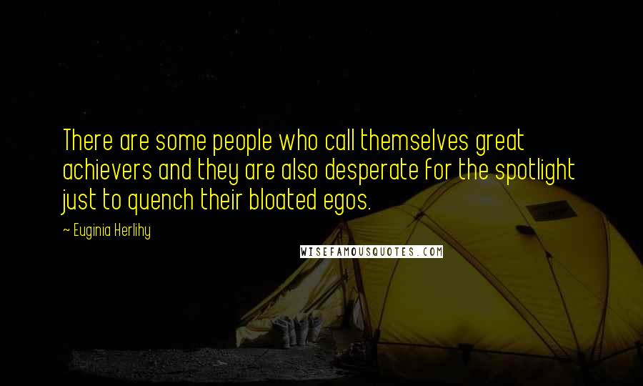 Euginia Herlihy Quotes: There are some people who call themselves great achievers and they are also desperate for the spotlight just to quench their bloated egos.