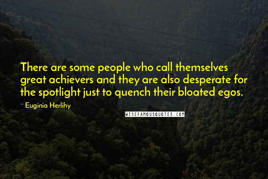 Euginia Herlihy Quotes: There are some people who call themselves great achievers and they are also desperate for the spotlight just to quench their bloated egos.