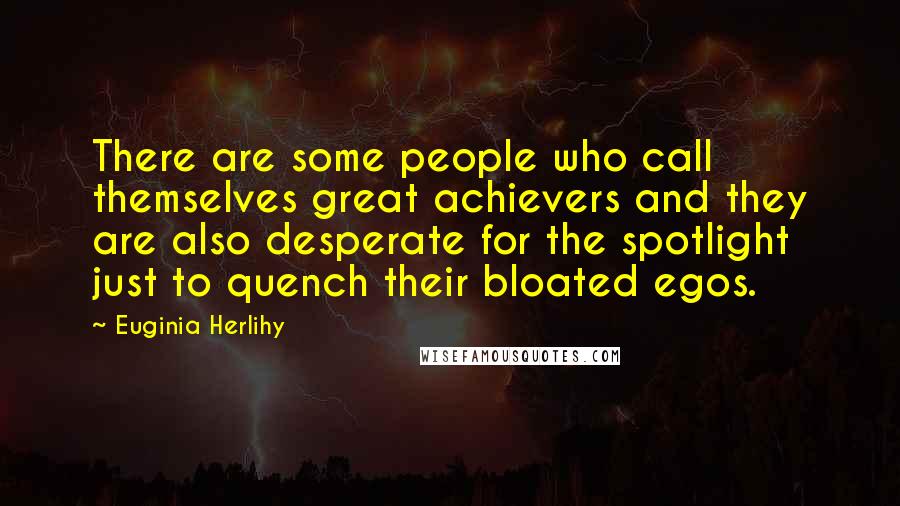 Euginia Herlihy Quotes: There are some people who call themselves great achievers and they are also desperate for the spotlight just to quench their bloated egos.