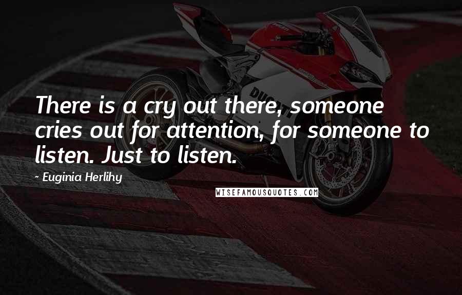 Euginia Herlihy Quotes: There is a cry out there, someone cries out for attention, for someone to listen. Just to listen.