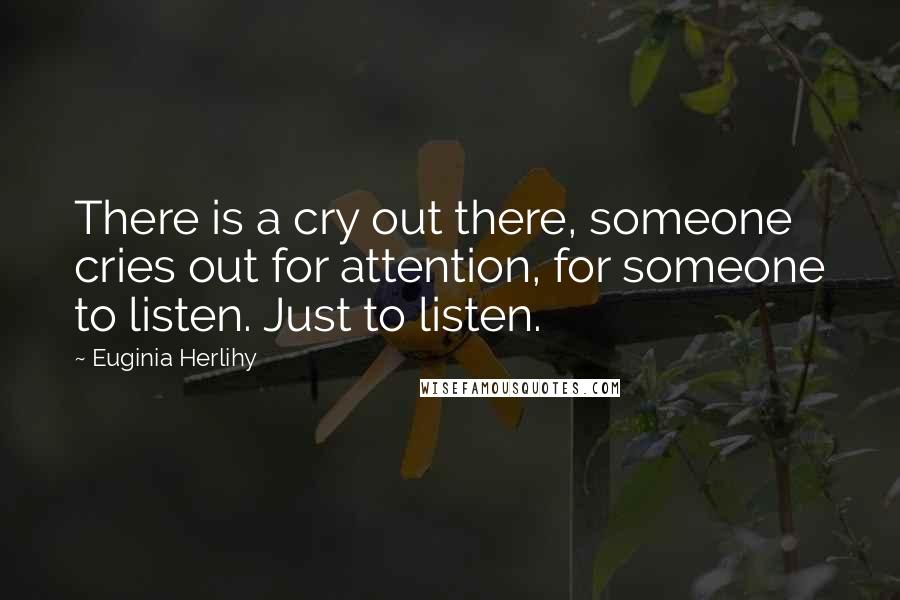 Euginia Herlihy Quotes: There is a cry out there, someone cries out for attention, for someone to listen. Just to listen.