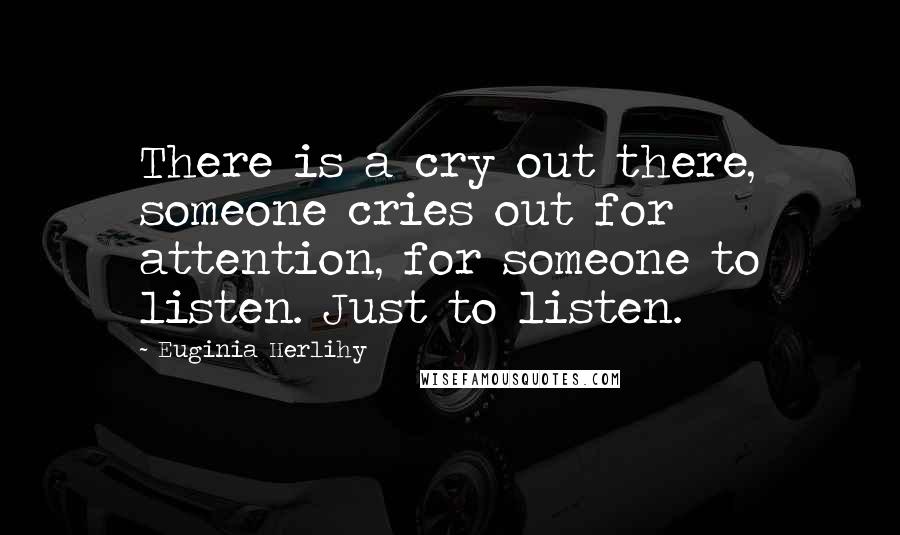 Euginia Herlihy Quotes: There is a cry out there, someone cries out for attention, for someone to listen. Just to listen.