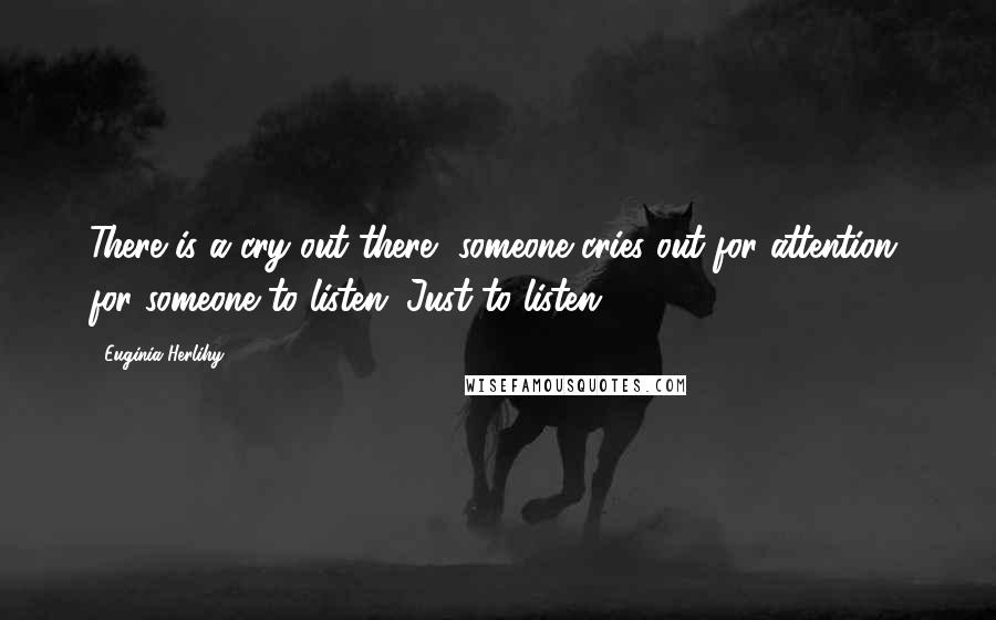 Euginia Herlihy Quotes: There is a cry out there, someone cries out for attention, for someone to listen. Just to listen.