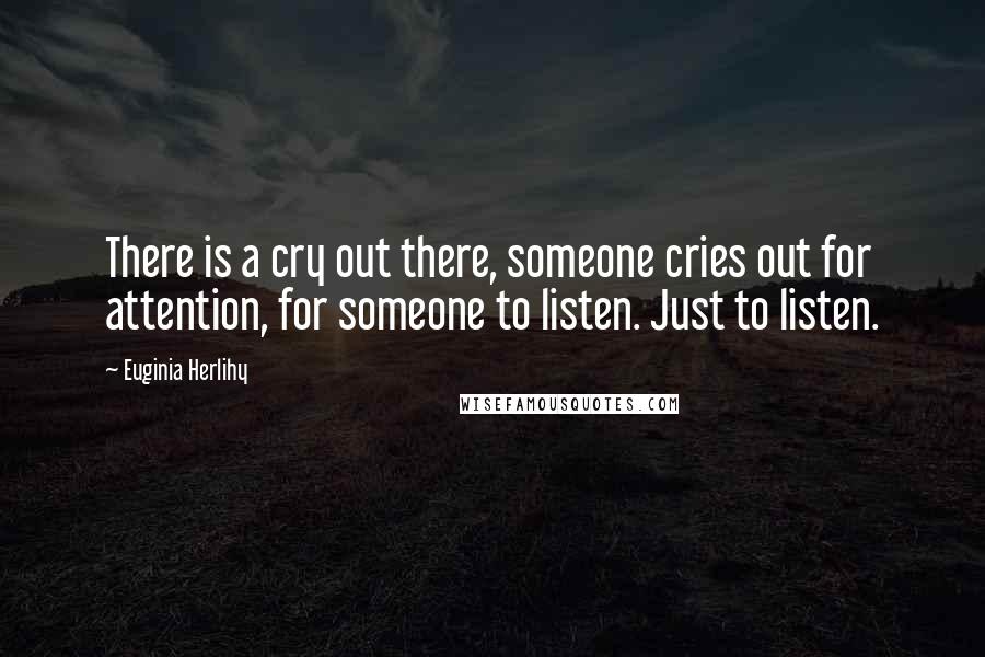 Euginia Herlihy Quotes: There is a cry out there, someone cries out for attention, for someone to listen. Just to listen.