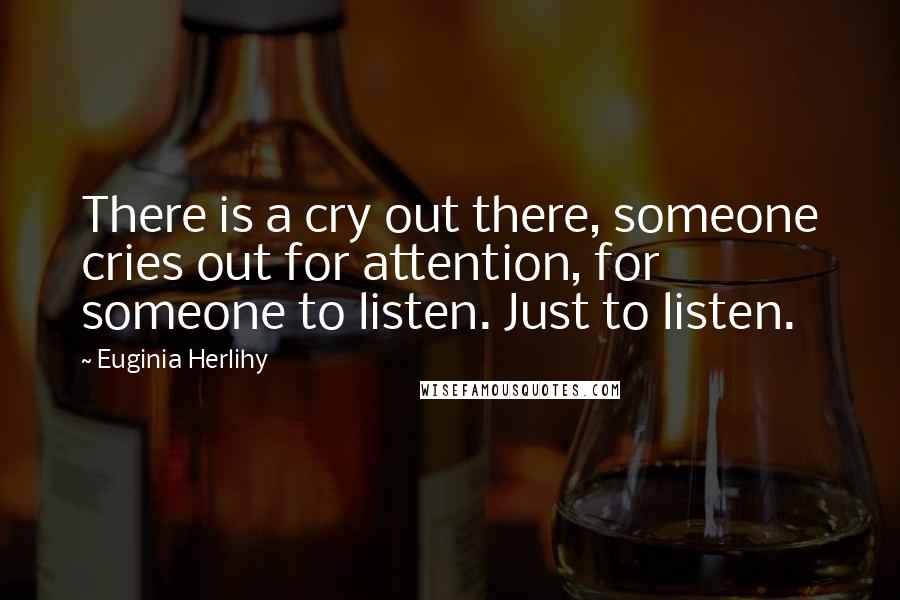 Euginia Herlihy Quotes: There is a cry out there, someone cries out for attention, for someone to listen. Just to listen.