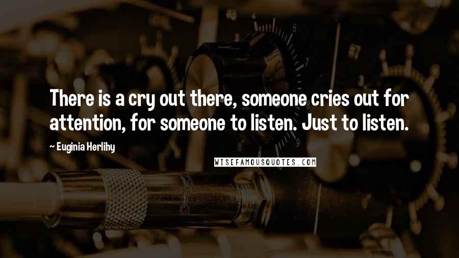 Euginia Herlihy Quotes: There is a cry out there, someone cries out for attention, for someone to listen. Just to listen.