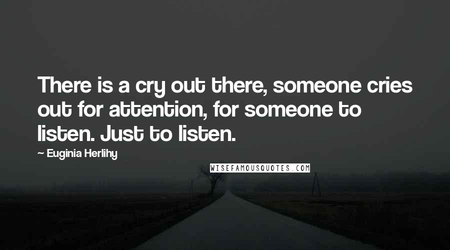 Euginia Herlihy Quotes: There is a cry out there, someone cries out for attention, for someone to listen. Just to listen.