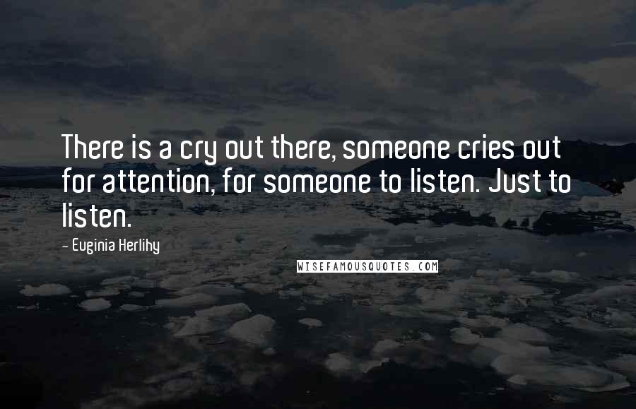 Euginia Herlihy Quotes: There is a cry out there, someone cries out for attention, for someone to listen. Just to listen.