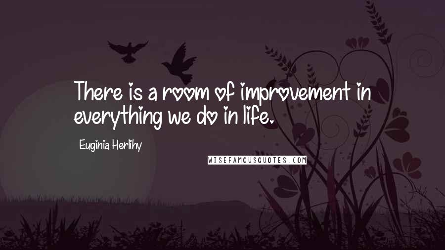 Euginia Herlihy Quotes: There is a room of improvement in everything we do in life.