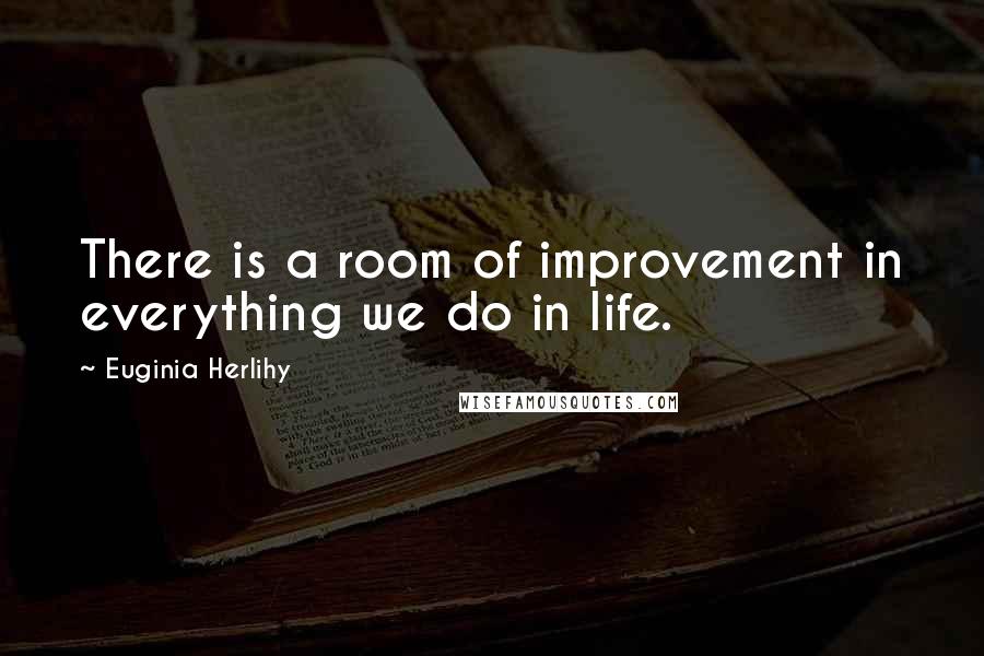 Euginia Herlihy Quotes: There is a room of improvement in everything we do in life.