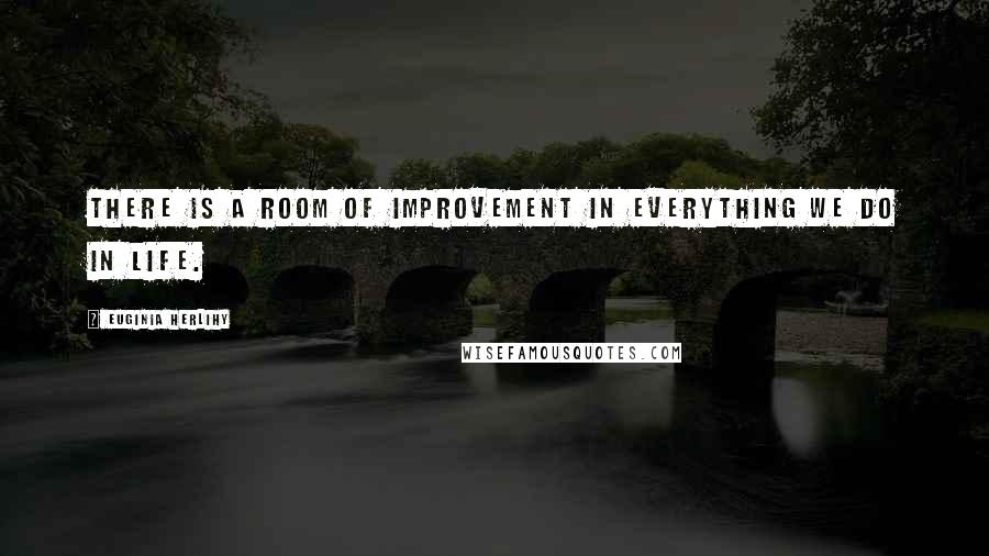 Euginia Herlihy Quotes: There is a room of improvement in everything we do in life.