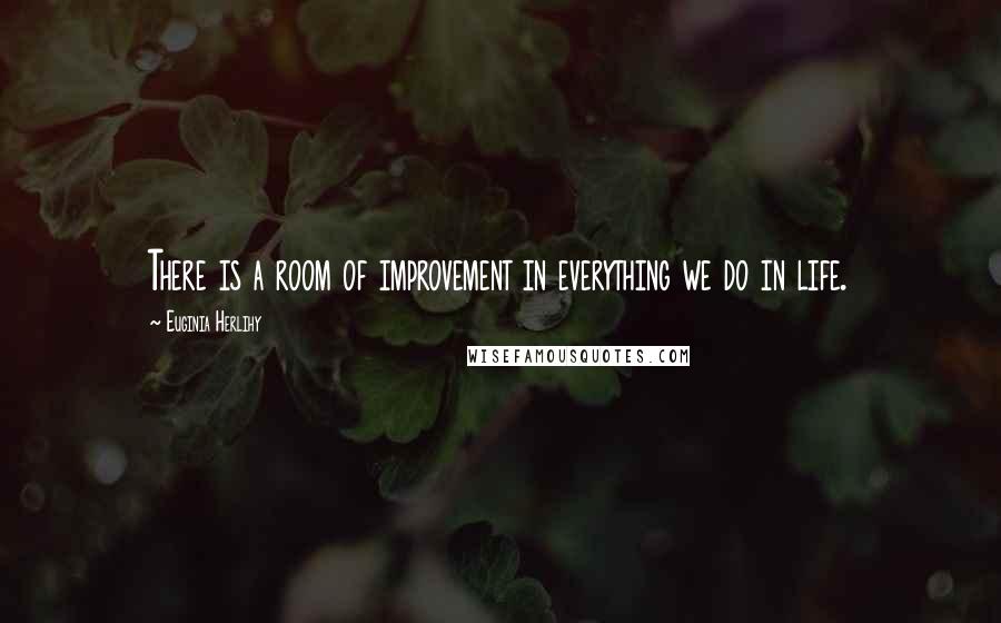 Euginia Herlihy Quotes: There is a room of improvement in everything we do in life.