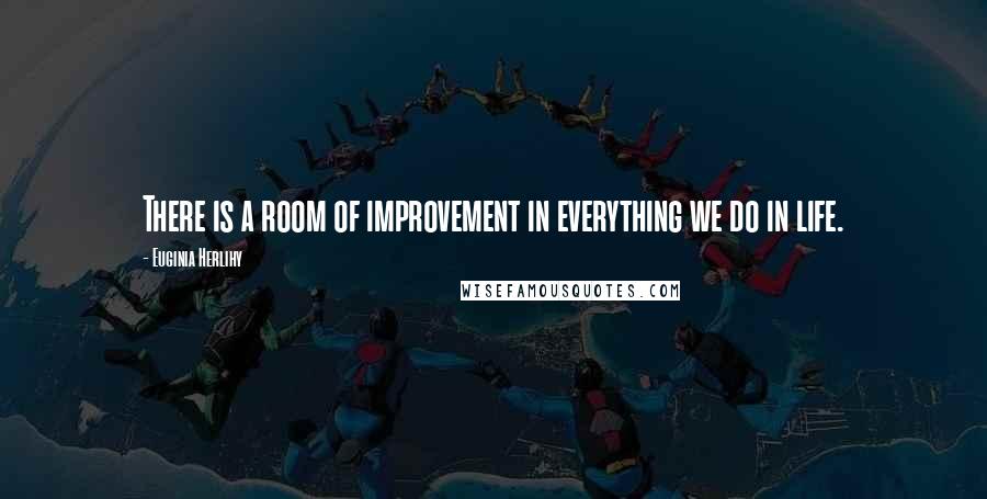 Euginia Herlihy Quotes: There is a room of improvement in everything we do in life.