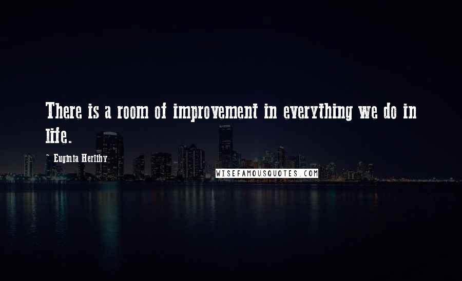 Euginia Herlihy Quotes: There is a room of improvement in everything we do in life.