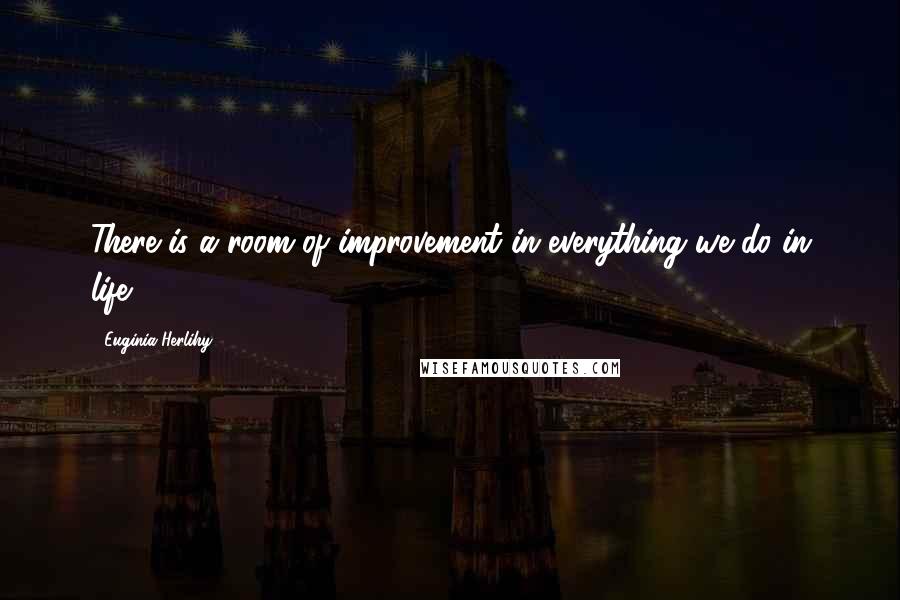 Euginia Herlihy Quotes: There is a room of improvement in everything we do in life.