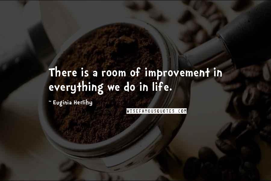 Euginia Herlihy Quotes: There is a room of improvement in everything we do in life.