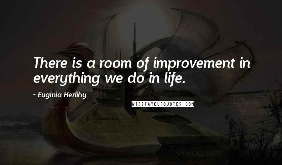 Euginia Herlihy Quotes: There is a room of improvement in everything we do in life.