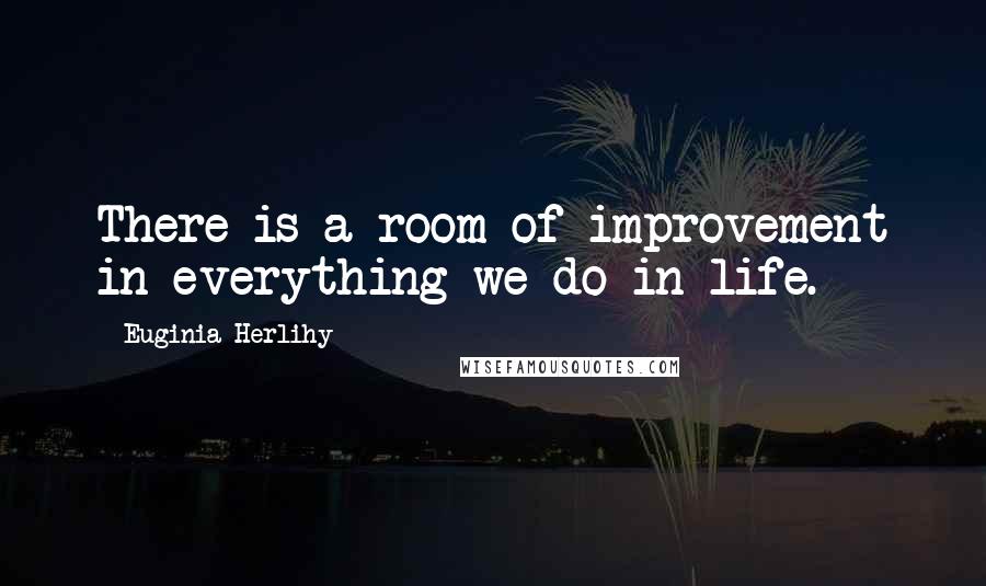 Euginia Herlihy Quotes: There is a room of improvement in everything we do in life.