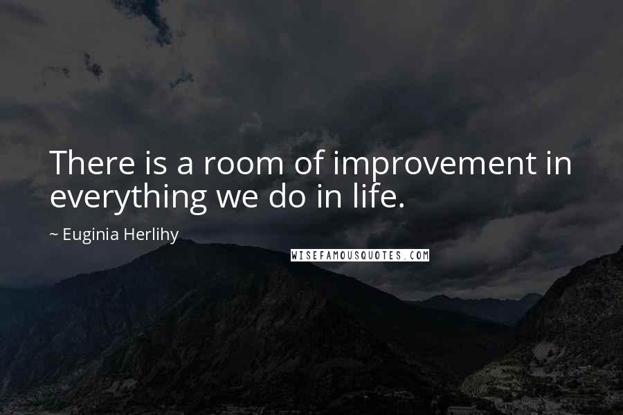 Euginia Herlihy Quotes: There is a room of improvement in everything we do in life.