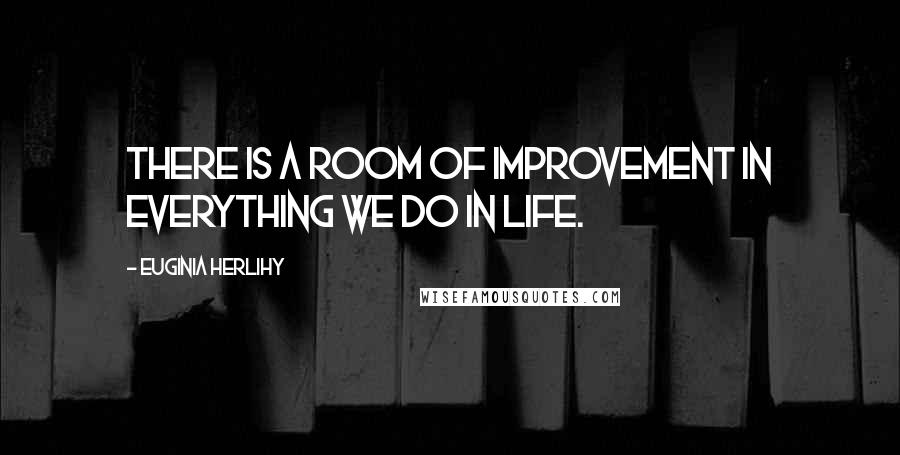 Euginia Herlihy Quotes: There is a room of improvement in everything we do in life.