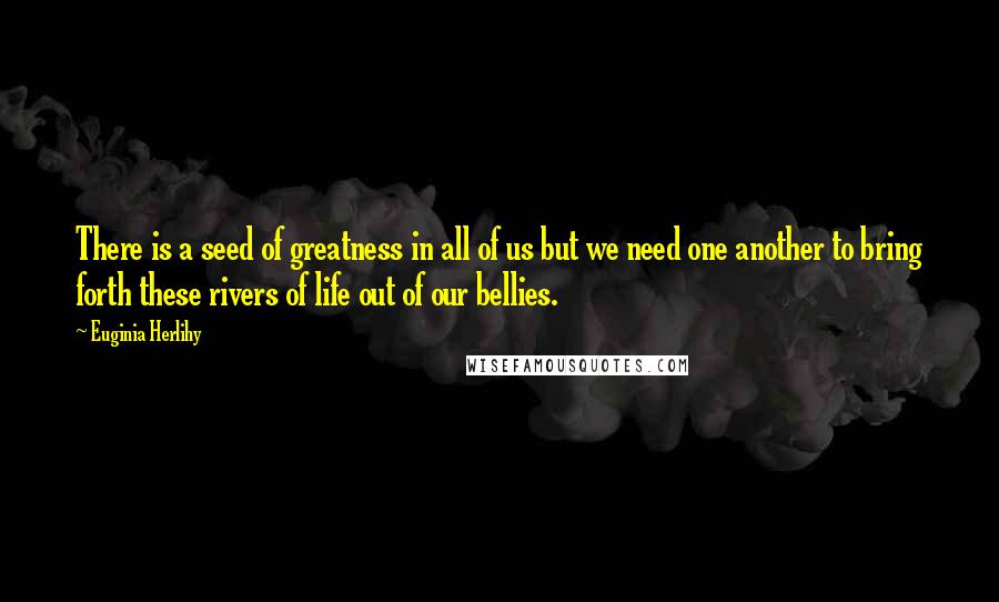 Euginia Herlihy Quotes: There is a seed of greatness in all of us but we need one another to bring forth these rivers of life out of our bellies.